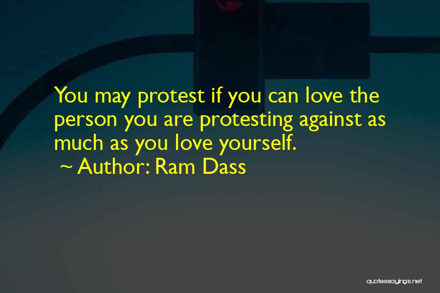 Ram Dass Quotes: You May Protest If You Can Love The Person You Are Protesting Against As Much As You Love Yourself.