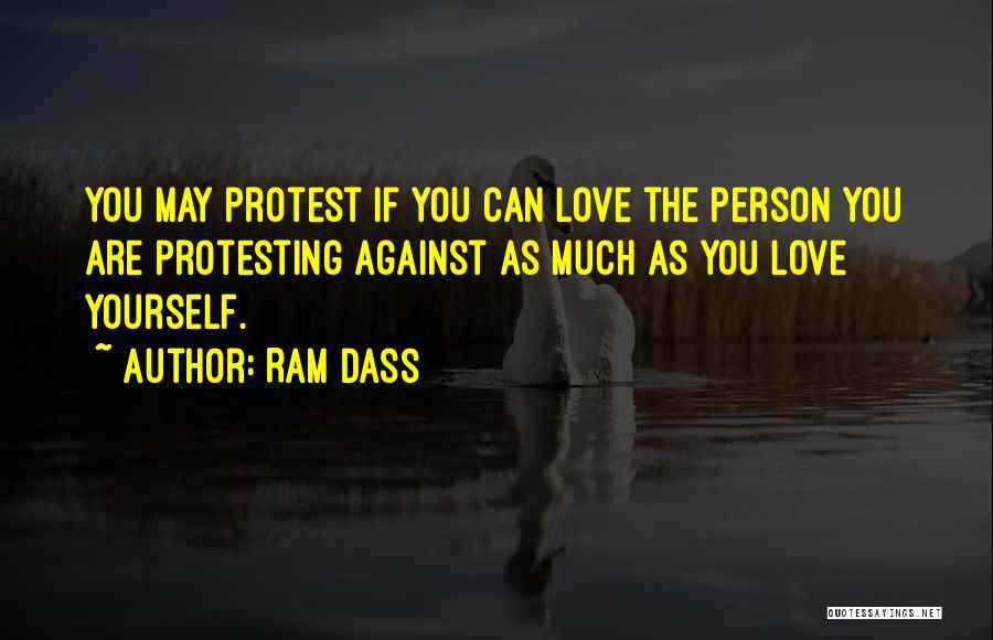 Ram Dass Quotes: You May Protest If You Can Love The Person You Are Protesting Against As Much As You Love Yourself.