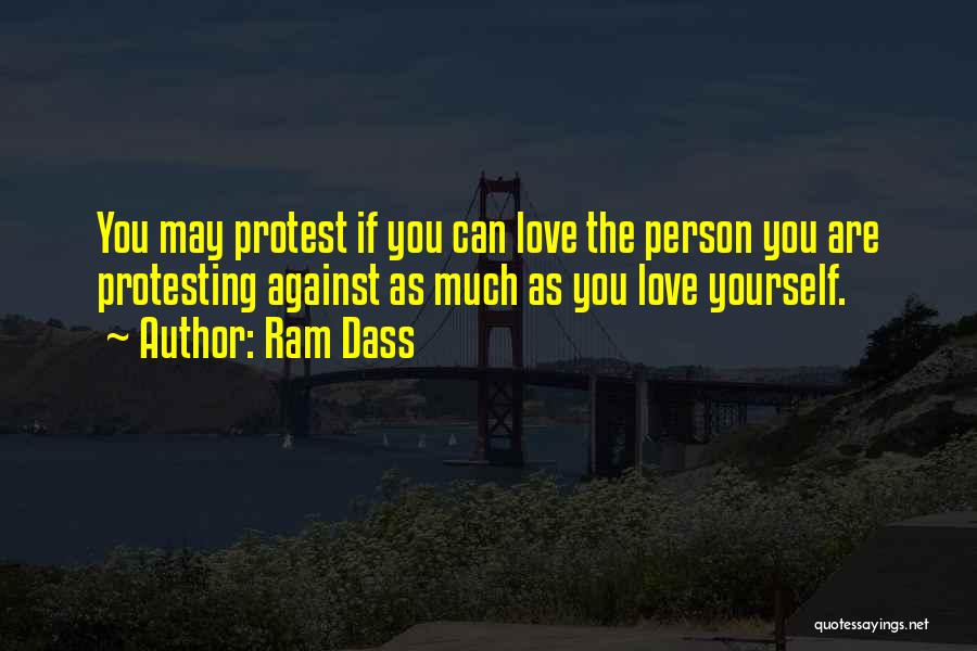 Ram Dass Quotes: You May Protest If You Can Love The Person You Are Protesting Against As Much As You Love Yourself.