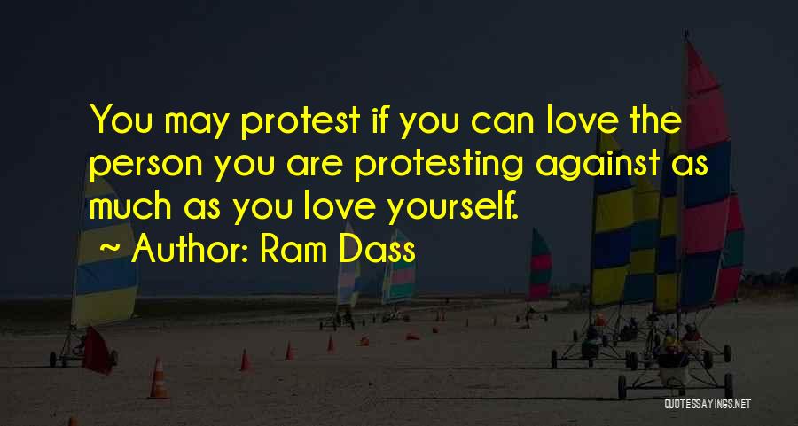 Ram Dass Quotes: You May Protest If You Can Love The Person You Are Protesting Against As Much As You Love Yourself.