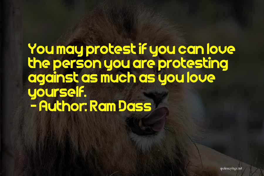 Ram Dass Quotes: You May Protest If You Can Love The Person You Are Protesting Against As Much As You Love Yourself.