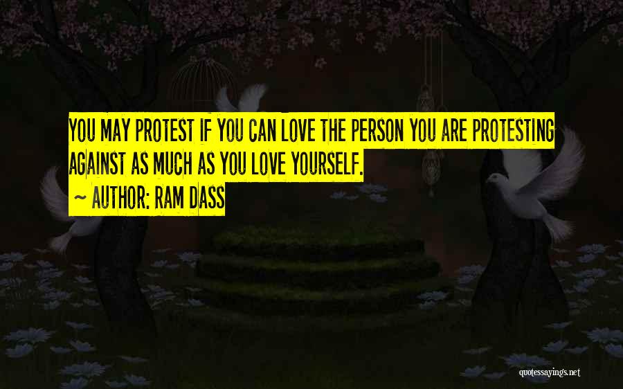 Ram Dass Quotes: You May Protest If You Can Love The Person You Are Protesting Against As Much As You Love Yourself.