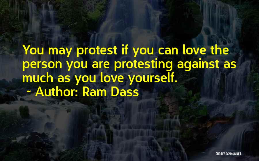 Ram Dass Quotes: You May Protest If You Can Love The Person You Are Protesting Against As Much As You Love Yourself.