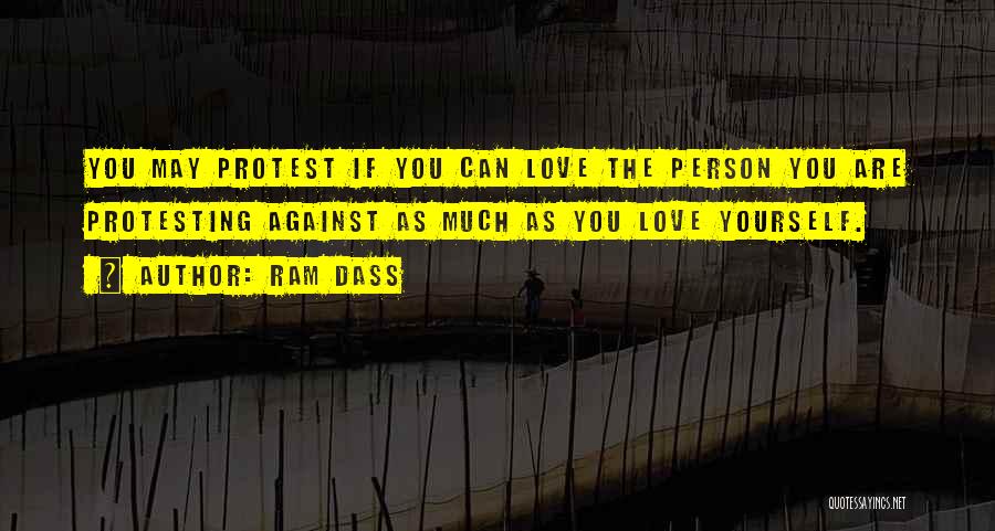 Ram Dass Quotes: You May Protest If You Can Love The Person You Are Protesting Against As Much As You Love Yourself.