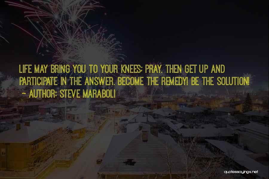 Steve Maraboli Quotes: Life May Bring You To Your Knees; Pray. Then Get Up And Participate In The Answer. Become The Remedy! Be