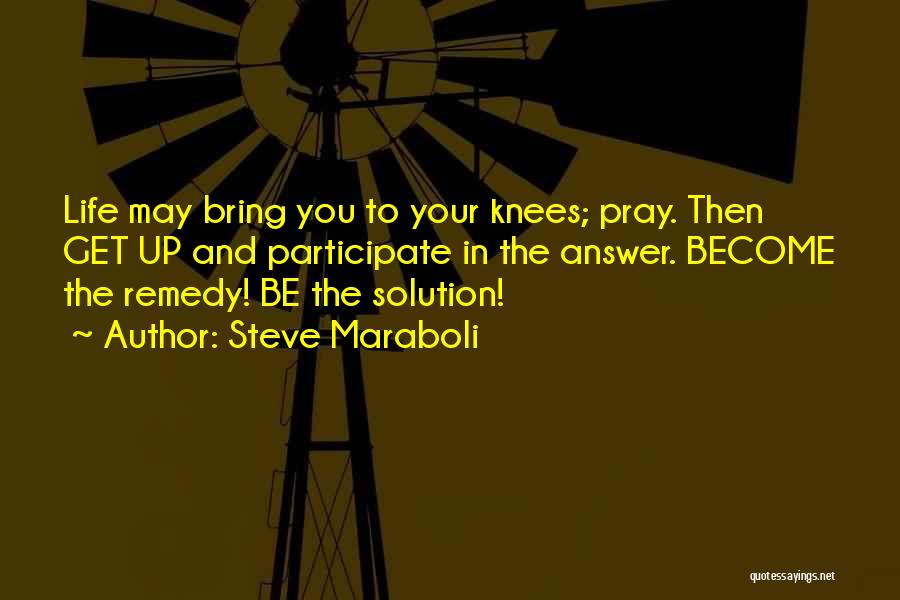 Steve Maraboli Quotes: Life May Bring You To Your Knees; Pray. Then Get Up And Participate In The Answer. Become The Remedy! Be