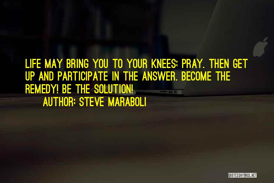 Steve Maraboli Quotes: Life May Bring You To Your Knees; Pray. Then Get Up And Participate In The Answer. Become The Remedy! Be