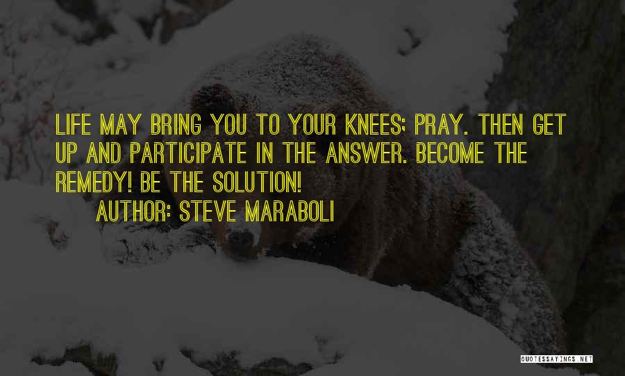 Steve Maraboli Quotes: Life May Bring You To Your Knees; Pray. Then Get Up And Participate In The Answer. Become The Remedy! Be