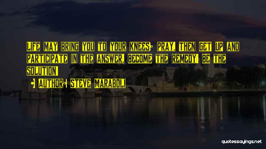 Steve Maraboli Quotes: Life May Bring You To Your Knees; Pray. Then Get Up And Participate In The Answer. Become The Remedy! Be