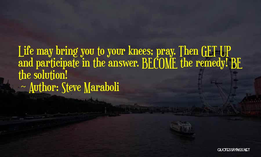 Steve Maraboli Quotes: Life May Bring You To Your Knees; Pray. Then Get Up And Participate In The Answer. Become The Remedy! Be