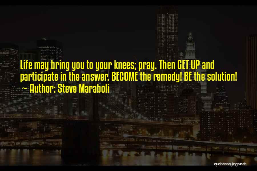 Steve Maraboli Quotes: Life May Bring You To Your Knees; Pray. Then Get Up And Participate In The Answer. Become The Remedy! Be