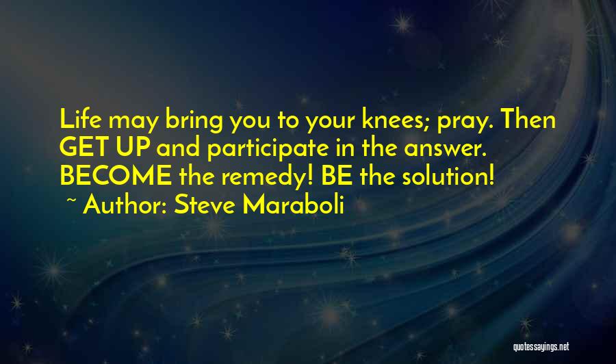 Steve Maraboli Quotes: Life May Bring You To Your Knees; Pray. Then Get Up And Participate In The Answer. Become The Remedy! Be