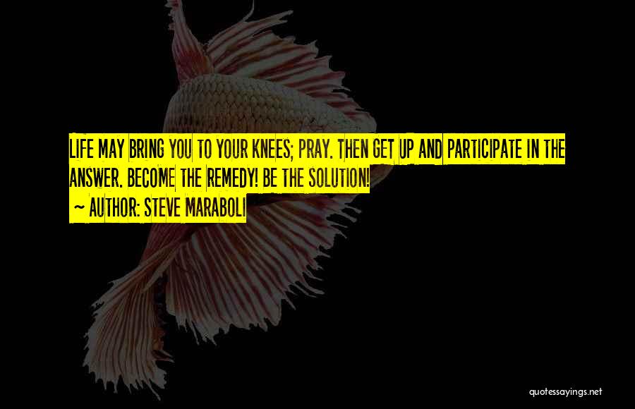 Steve Maraboli Quotes: Life May Bring You To Your Knees; Pray. Then Get Up And Participate In The Answer. Become The Remedy! Be