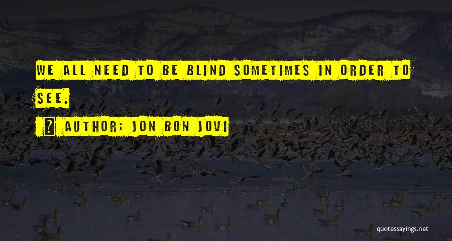 Jon Bon Jovi Quotes: We All Need To Be Blind Sometimes In Order To See.