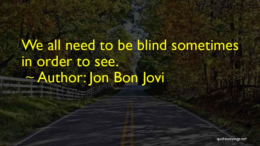 Jon Bon Jovi Quotes: We All Need To Be Blind Sometimes In Order To See.