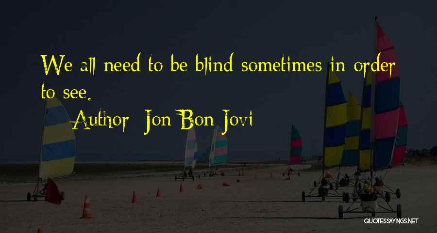 Jon Bon Jovi Quotes: We All Need To Be Blind Sometimes In Order To See.