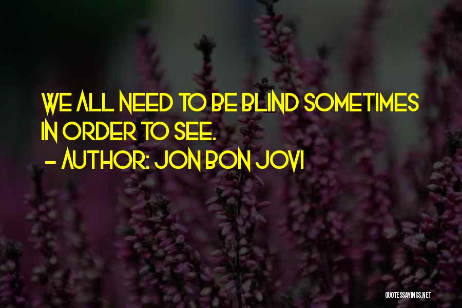 Jon Bon Jovi Quotes: We All Need To Be Blind Sometimes In Order To See.