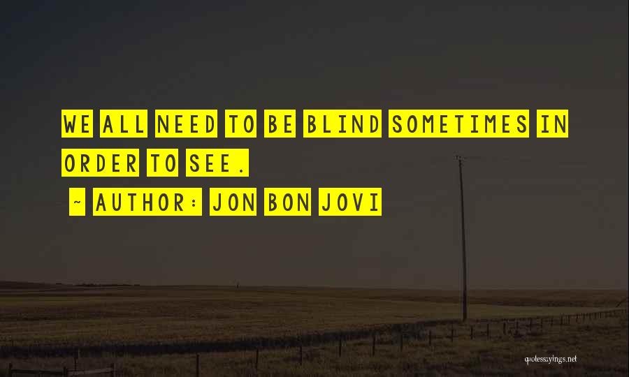 Jon Bon Jovi Quotes: We All Need To Be Blind Sometimes In Order To See.