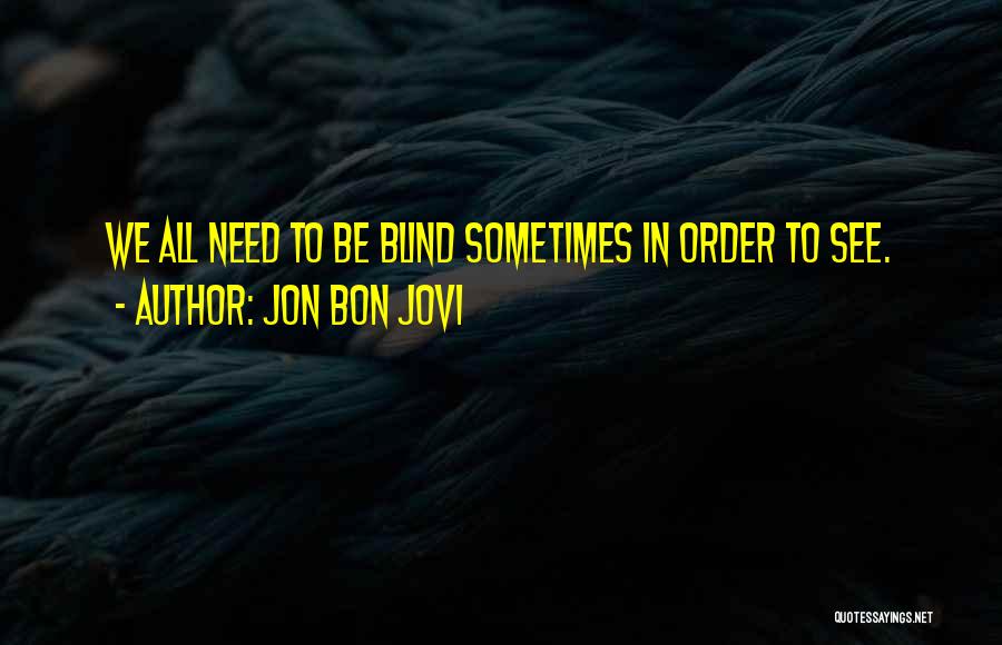 Jon Bon Jovi Quotes: We All Need To Be Blind Sometimes In Order To See.