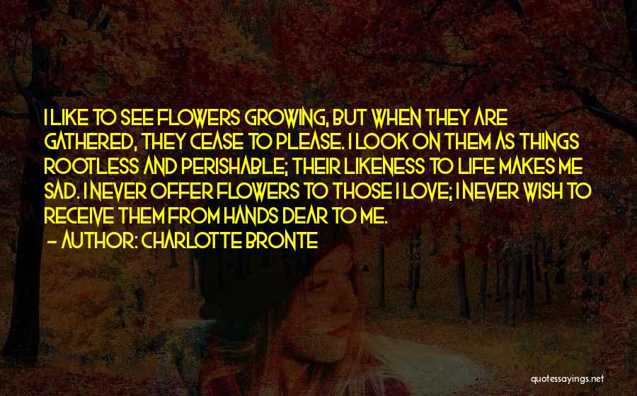 Charlotte Bronte Quotes: I Like To See Flowers Growing, But When They Are Gathered, They Cease To Please. I Look On Them As