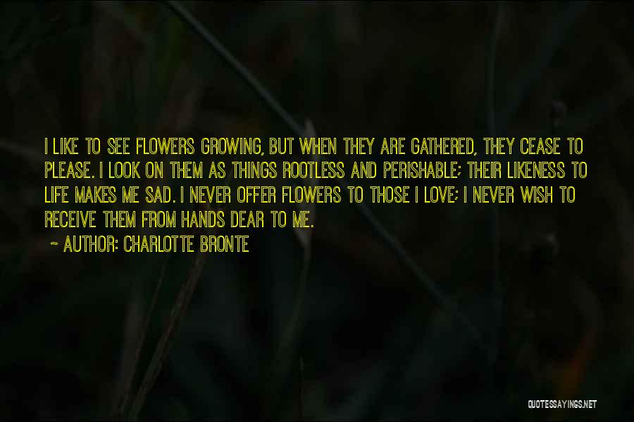 Charlotte Bronte Quotes: I Like To See Flowers Growing, But When They Are Gathered, They Cease To Please. I Look On Them As