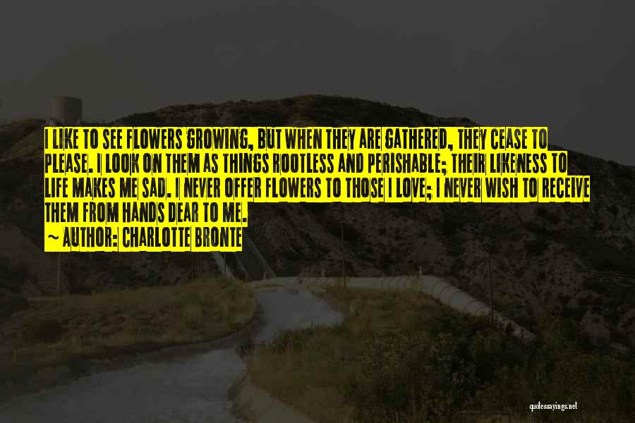 Charlotte Bronte Quotes: I Like To See Flowers Growing, But When They Are Gathered, They Cease To Please. I Look On Them As