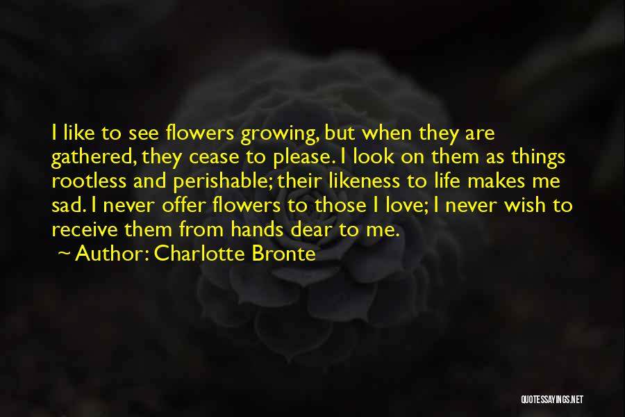 Charlotte Bronte Quotes: I Like To See Flowers Growing, But When They Are Gathered, They Cease To Please. I Look On Them As