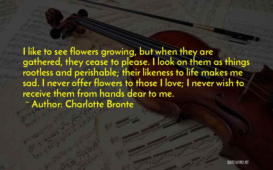 Charlotte Bronte Quotes: I Like To See Flowers Growing, But When They Are Gathered, They Cease To Please. I Look On Them As