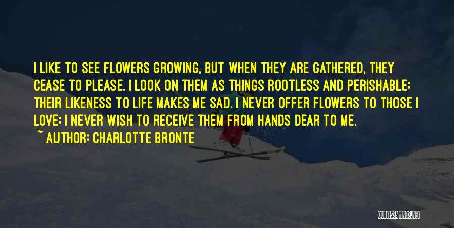 Charlotte Bronte Quotes: I Like To See Flowers Growing, But When They Are Gathered, They Cease To Please. I Look On Them As