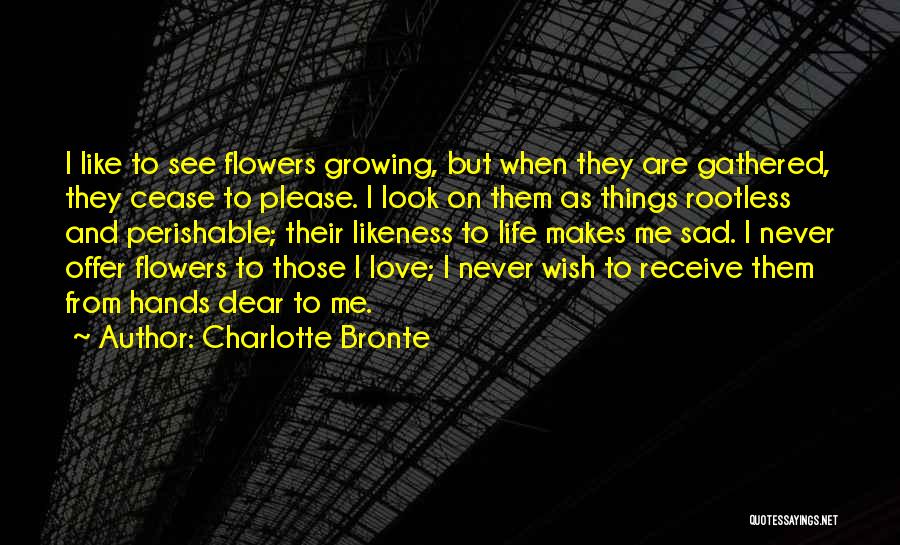 Charlotte Bronte Quotes: I Like To See Flowers Growing, But When They Are Gathered, They Cease To Please. I Look On Them As