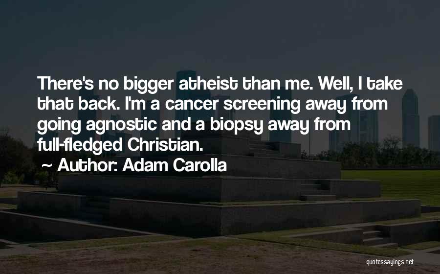 Adam Carolla Quotes: There's No Bigger Atheist Than Me. Well, I Take That Back. I'm A Cancer Screening Away From Going Agnostic And