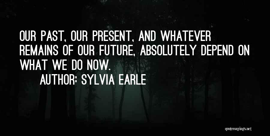 Sylvia Earle Quotes: Our Past, Our Present, And Whatever Remains Of Our Future, Absolutely Depend On What We Do Now.