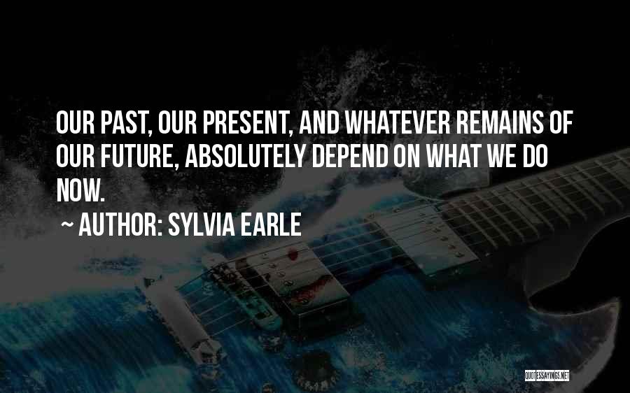 Sylvia Earle Quotes: Our Past, Our Present, And Whatever Remains Of Our Future, Absolutely Depend On What We Do Now.