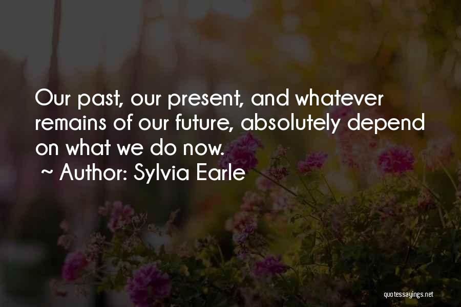 Sylvia Earle Quotes: Our Past, Our Present, And Whatever Remains Of Our Future, Absolutely Depend On What We Do Now.