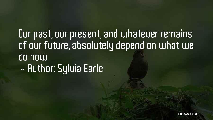 Sylvia Earle Quotes: Our Past, Our Present, And Whatever Remains Of Our Future, Absolutely Depend On What We Do Now.