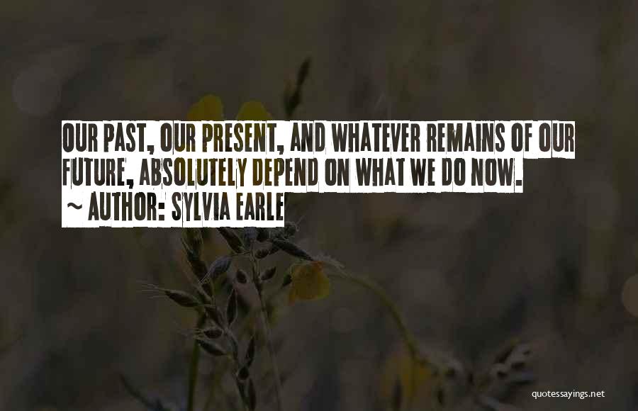 Sylvia Earle Quotes: Our Past, Our Present, And Whatever Remains Of Our Future, Absolutely Depend On What We Do Now.