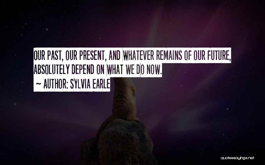 Sylvia Earle Quotes: Our Past, Our Present, And Whatever Remains Of Our Future, Absolutely Depend On What We Do Now.