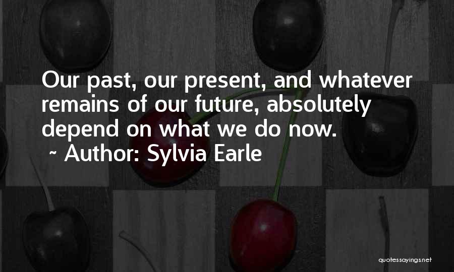 Sylvia Earle Quotes: Our Past, Our Present, And Whatever Remains Of Our Future, Absolutely Depend On What We Do Now.