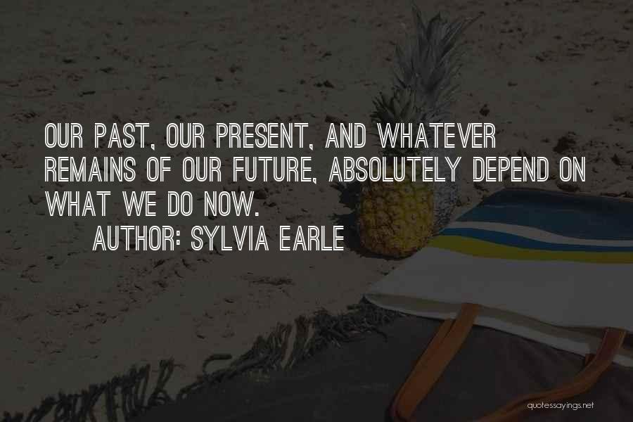 Sylvia Earle Quotes: Our Past, Our Present, And Whatever Remains Of Our Future, Absolutely Depend On What We Do Now.