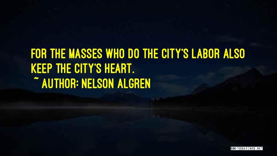 Nelson Algren Quotes: For The Masses Who Do The City's Labor Also Keep The City's Heart.
