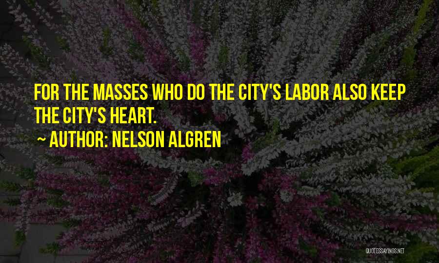 Nelson Algren Quotes: For The Masses Who Do The City's Labor Also Keep The City's Heart.