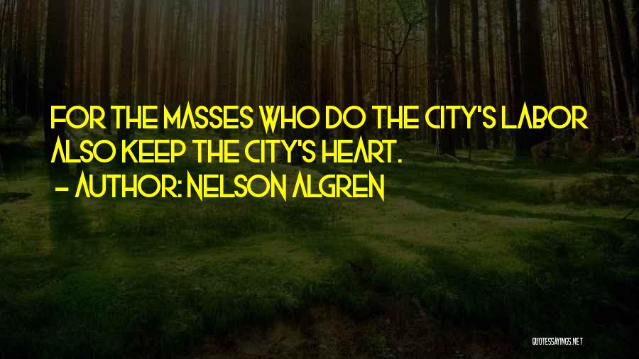 Nelson Algren Quotes: For The Masses Who Do The City's Labor Also Keep The City's Heart.