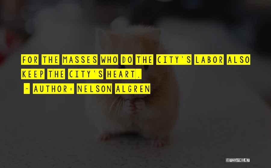 Nelson Algren Quotes: For The Masses Who Do The City's Labor Also Keep The City's Heart.