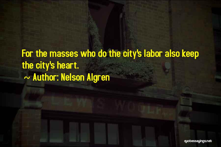 Nelson Algren Quotes: For The Masses Who Do The City's Labor Also Keep The City's Heart.
