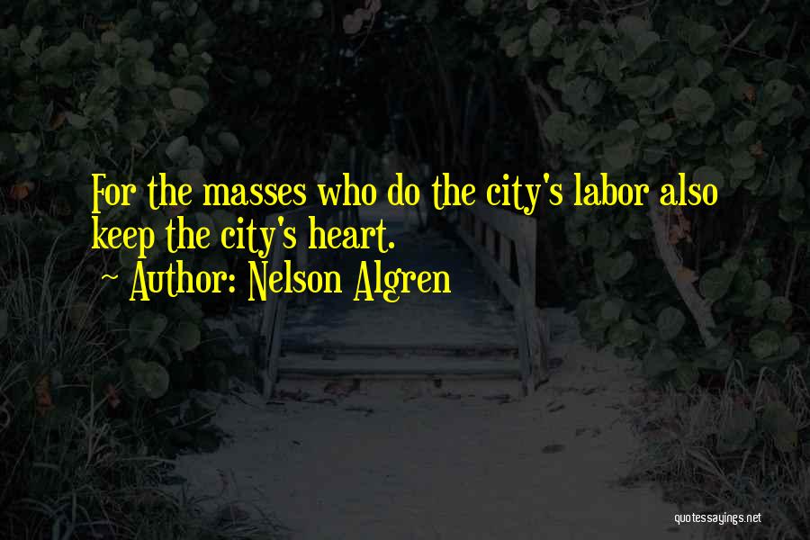 Nelson Algren Quotes: For The Masses Who Do The City's Labor Also Keep The City's Heart.