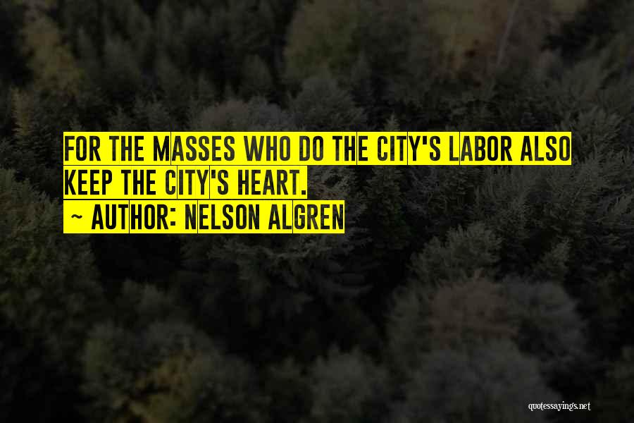 Nelson Algren Quotes: For The Masses Who Do The City's Labor Also Keep The City's Heart.