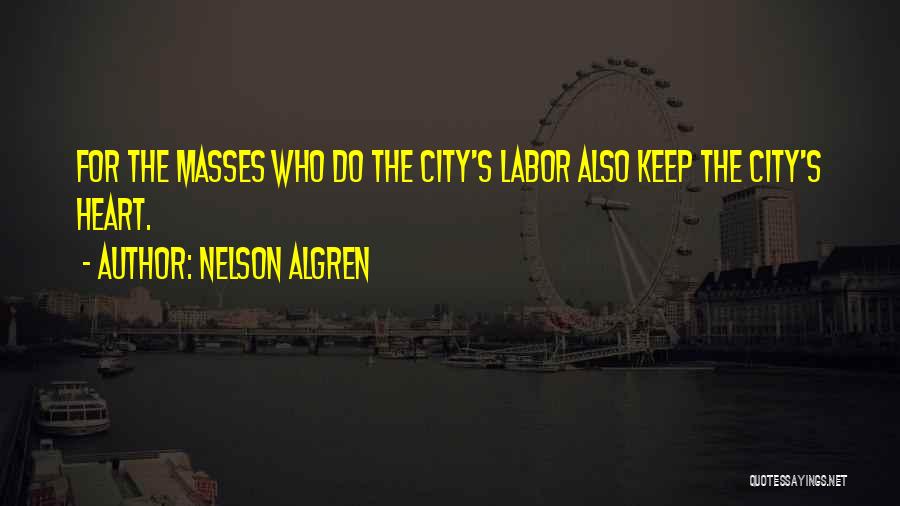 Nelson Algren Quotes: For The Masses Who Do The City's Labor Also Keep The City's Heart.