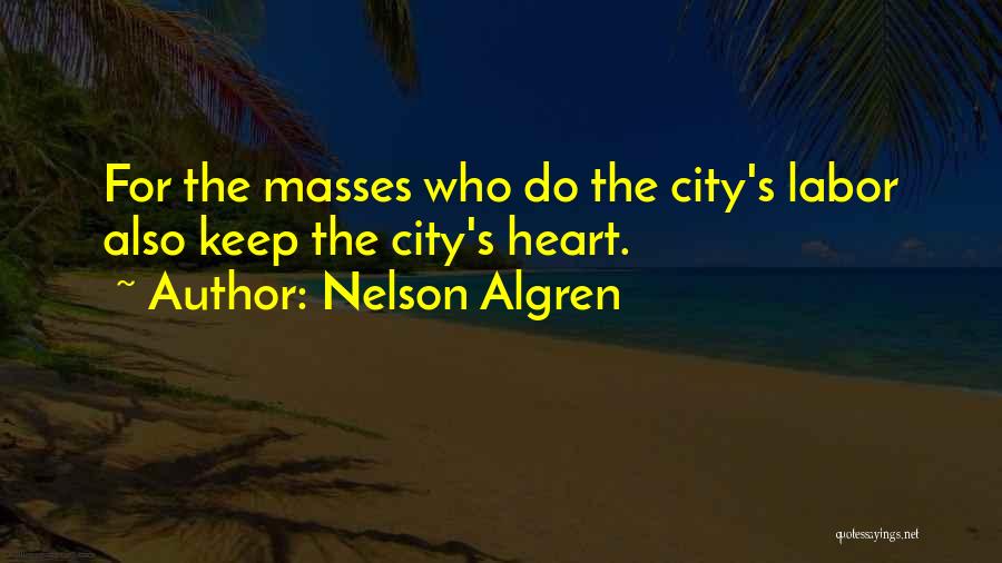 Nelson Algren Quotes: For The Masses Who Do The City's Labor Also Keep The City's Heart.