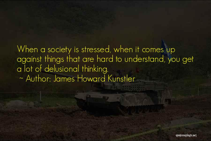 James Howard Kunstler Quotes: When A Society Is Stressed, When It Comes Up Against Things That Are Hard To Understand, You Get A Lot