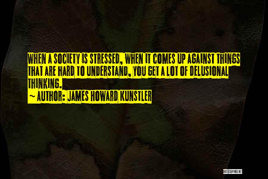 James Howard Kunstler Quotes: When A Society Is Stressed, When It Comes Up Against Things That Are Hard To Understand, You Get A Lot